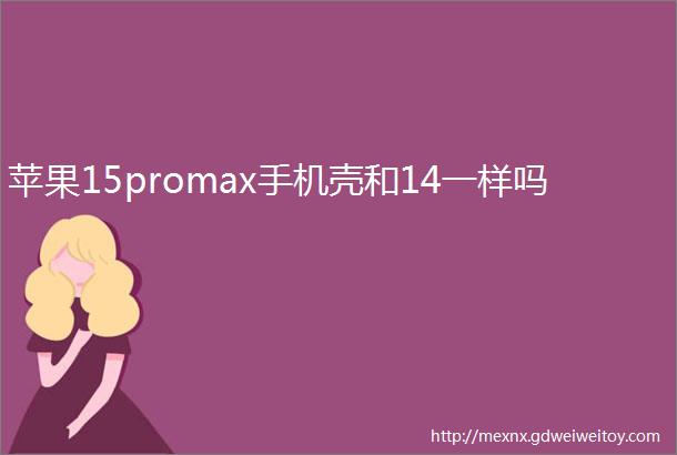 苹果15promax手机壳和14一样吗